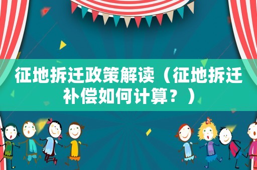征地拆遷政策解讀（征地拆遷補償如何計算？）