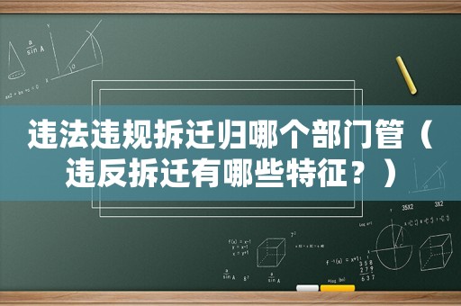 違法違規拆遷歸哪個部門管（違反拆遷有哪些特征？）