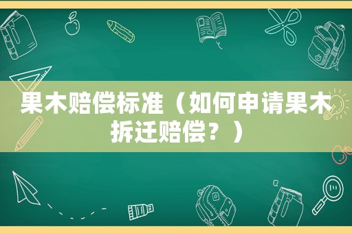 果木賠償標準（如何申請果木拆遷賠償？）