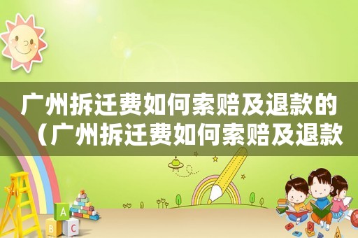 廣州拆遷費(fèi)如何索賠及退款的（廣州拆遷費(fèi)如何索賠及退款）