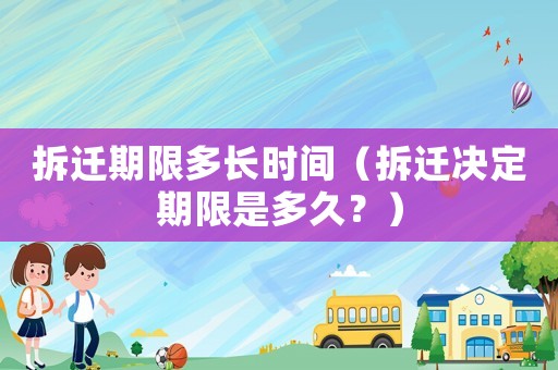 拆遷期限多長時間（拆遷決定期限是多久？）