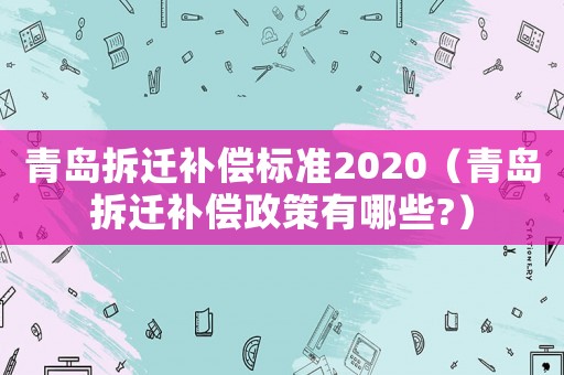 青島拆遷補償標準2020（青島拆遷補償政策有哪些?）