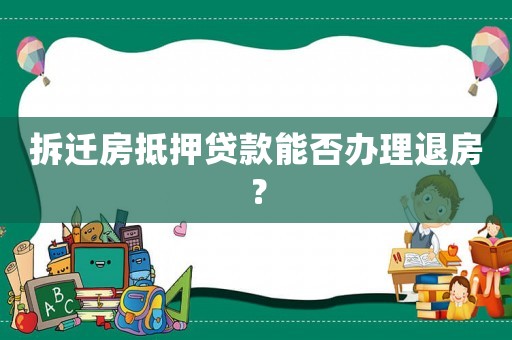 拆遷房抵押貸款能否辦理退房？