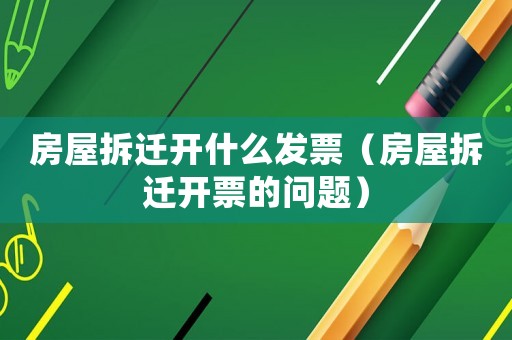 房屋拆遷開什么發票（房屋拆遷開票的問題）