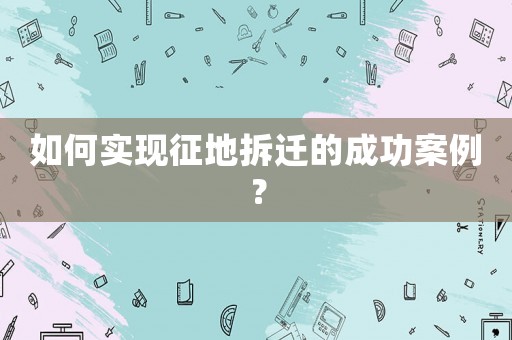 如何實現征地拆遷的成功案例？