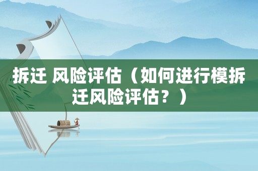 拆遷 風險評估（如何進行模拆遷風險評估？）