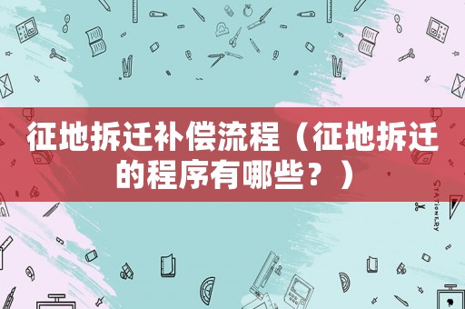 征地拆遷補償流程（征地拆遷的程序有哪些？）