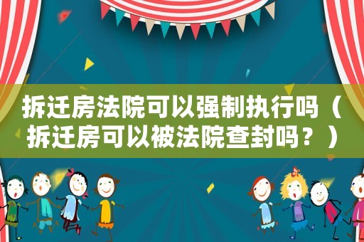 拆遷房法院可以強制執行嗎（拆遷房可以被法院查封嗎？）