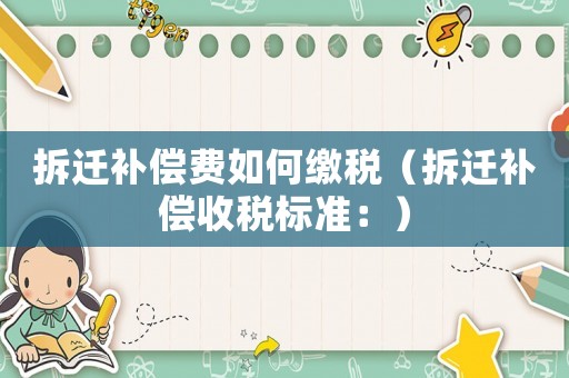 拆遷補償費如何繳稅（拆遷補償收稅標準：）