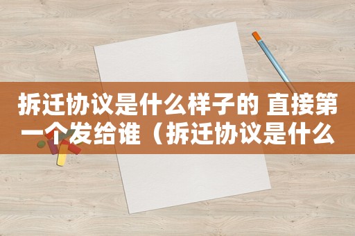 拆遷協(xié)議是什么樣子的 直接第一個發(fā)給誰（拆遷協(xié)議是什么？）