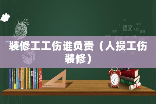裝修工工傷誰負責（人損工傷裝修）