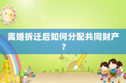 離婚拆遷后如何分配共同財產？