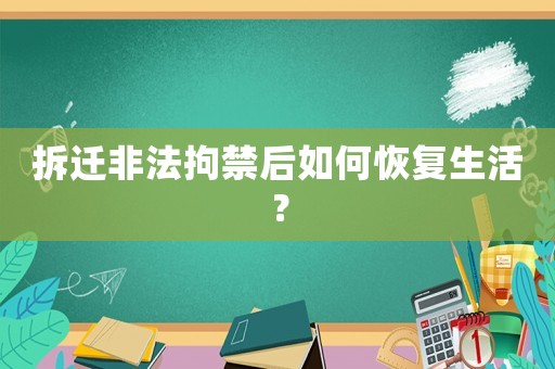 拆遷非法拘禁后如何恢復生活？
