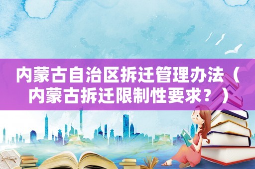 內蒙古自治區拆遷管理辦法（內蒙古拆遷限制性要求？）