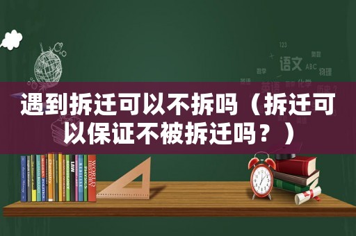 遇到拆遷可以不拆嗎（拆遷可以保證不被拆遷嗎？）
