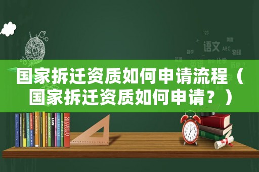 國家拆遷資質如何申請流程（國家拆遷資質如何申請？）