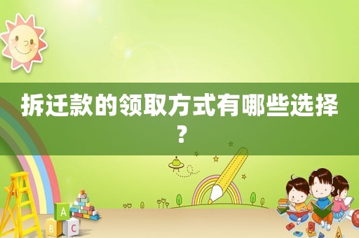 拆遷款的領取方式有哪些選擇？