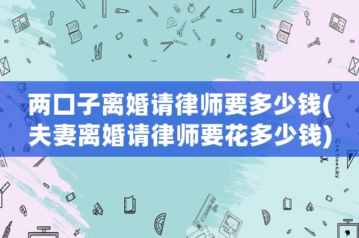 兩口子離婚請律師要多少錢(夫妻離婚請律師要花多少錢)