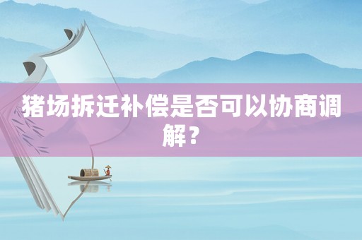 豬場拆遷補償是否可以協商調解？