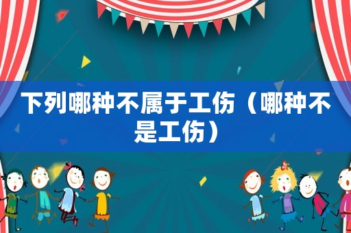 下列哪種不屬于工傷（哪種不是工傷）