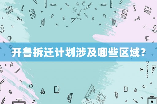 開魯拆遷計劃涉及哪些區域？