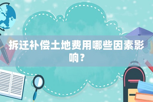 拆遷補償土地費用哪些因素影響？