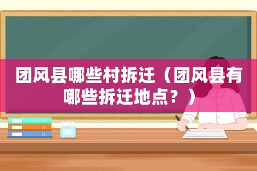 團風縣哪些村拆遷（團風縣有哪些拆遷地點？）