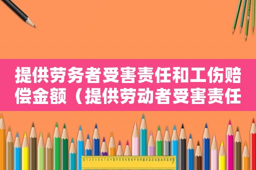 提供勞務(wù)者受害責任和工傷賠償金額（提供勞動者受害責任與工傷）