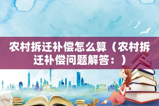農村拆遷補償怎么算（農村拆遷補償問題解答：）