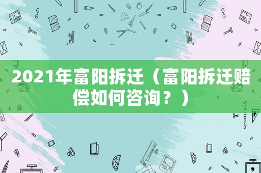 2021年富陽拆遷（富陽拆遷賠償如何咨詢？）