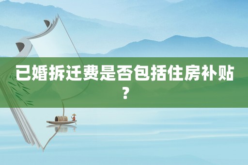已婚拆遷費是否包括住房補貼？