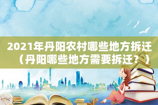 2021年丹陽農村哪些地方拆遷（丹陽哪些地方需要拆遷？）