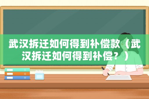 武漢拆遷如何得到補(bǔ)償款（武漢拆遷如何得到補(bǔ)償？）