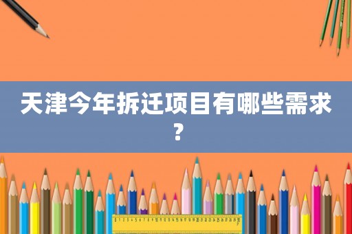 天津今年拆遷項(xiàng)目有哪些需求？