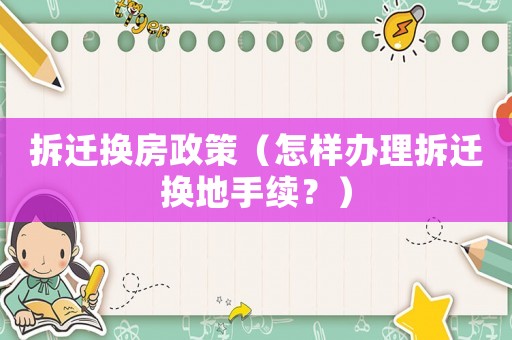 拆遷換房政策（怎樣辦理拆遷換地手續？）