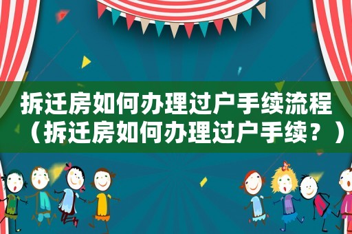 拆遷房如何辦理過戶手續流程（拆遷房如何辦理過戶手續？）