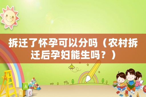 拆遷了懷孕可以分嗎（農(nóng)村拆遷后孕婦能生嗎？）