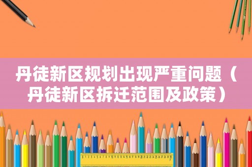 丹徒新區規劃出現嚴重問題（丹徒新區拆遷范圍及政策）
