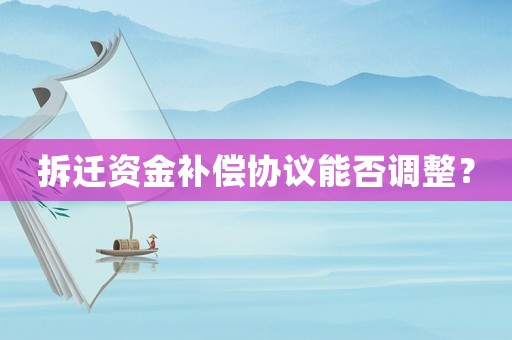 拆遷資金補償協議能否調整？