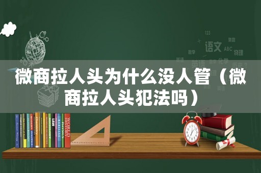 微商拉人頭為什么沒人管（微商拉人頭犯法嗎）