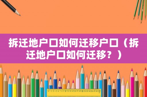 拆遷地戶口如何遷移戶口（拆遷地戶口如何遷移？）