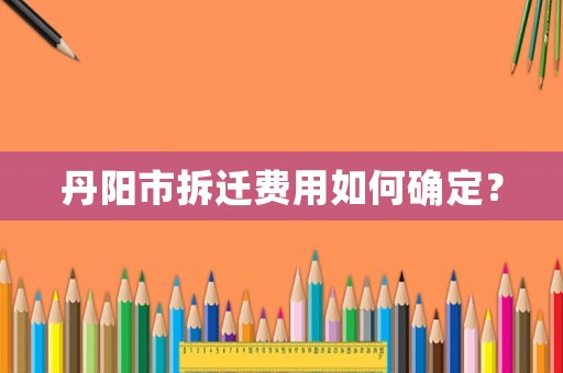 丹陽市拆遷費用如何確定？