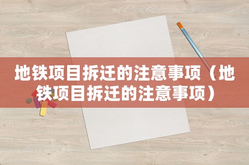 地鐵項(xiàng)目拆遷的注意事項(xiàng)（地鐵項(xiàng)目拆遷的注意事項(xiàng)）