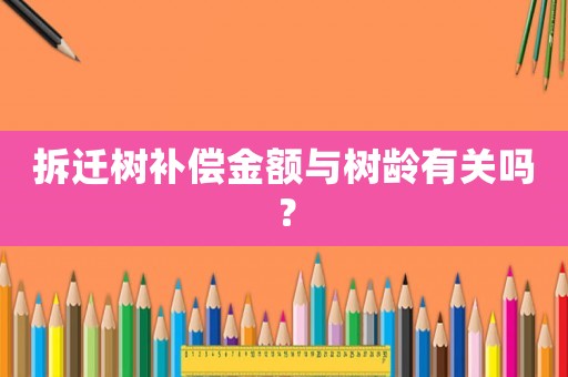 拆遷樹補償金額與樹齡有關嗎？