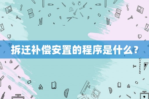 拆遷補償安置的程序是什么？