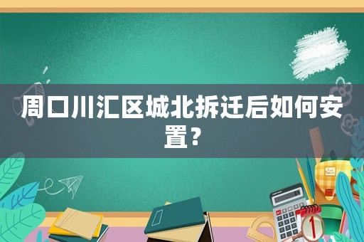 周口川匯區城北拆遷后如何安置？
