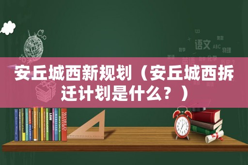 安丘城西新規劃（安丘城西拆遷計劃是什么？）