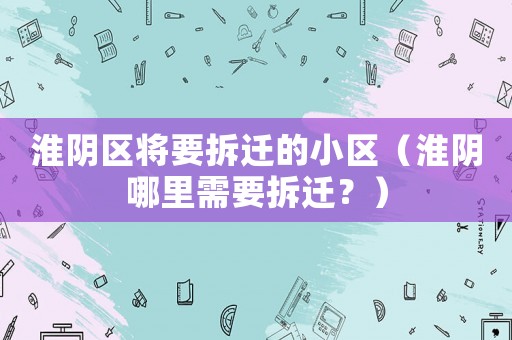 淮陰區(qū)將要拆遷的小區(qū)（淮陰哪里需要拆遷？）