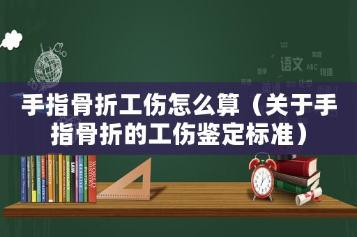 手指骨折工傷怎么算（關(guān)于手指骨折的工傷鑒定標(biāo)準(zhǔn)）