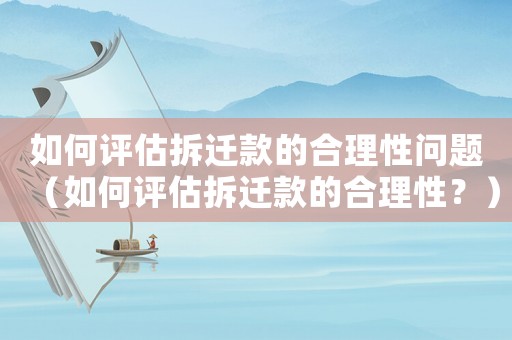 如何評(píng)估拆遷款的合理性問(wèn)題（如何評(píng)估拆遷款的合理性？）